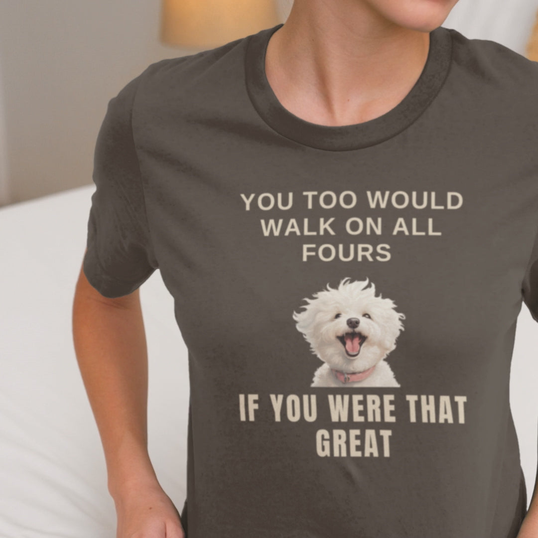 "You Too Would Walk On All Fours If You Were That Great"-Unisex Bichon Frise T-Shirt for Dog Owners