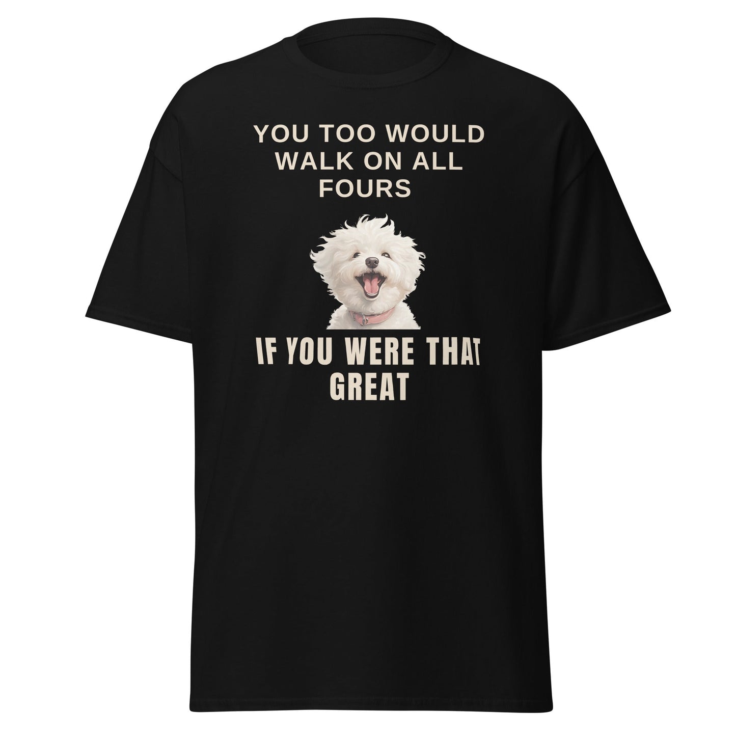 "You Too Would Walk On All Fours If You Were That Great"-Unisex Bichon Frise T-Shirt for Dog Owners